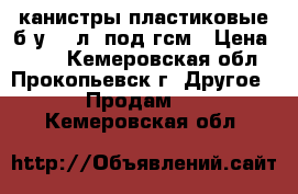 канистры пластиковые б/у 50 л, под гсм › Цена ­ 800 - Кемеровская обл., Прокопьевск г. Другое » Продам   . Кемеровская обл.